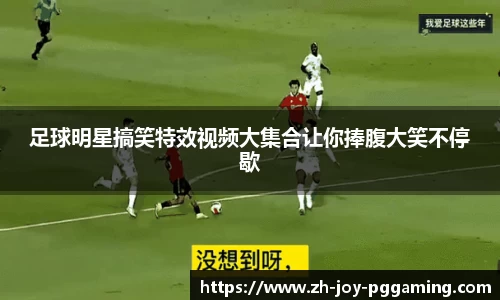 足球明星搞笑特效视频大集合让你捧腹大笑不停歇